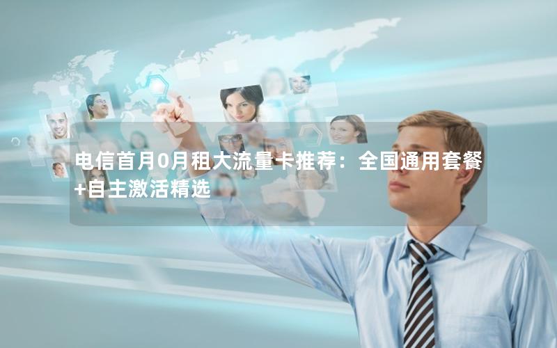 电信首月0月租大流量卡推荐：全国通用套餐+自主激活精选