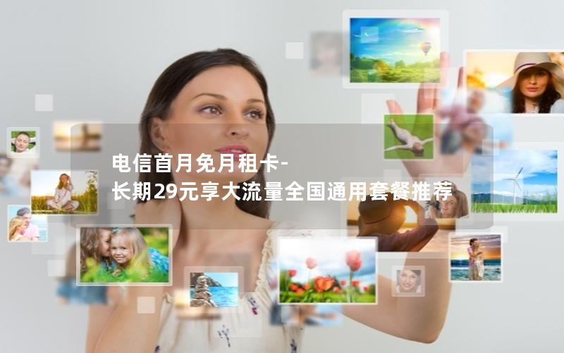 电信首月免月租卡-长期29元享大流量全国通用套餐推荐