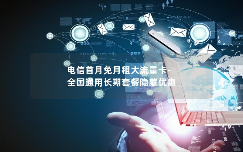 电信首月免月租大流量卡-全国通用长期套餐隐藏优惠