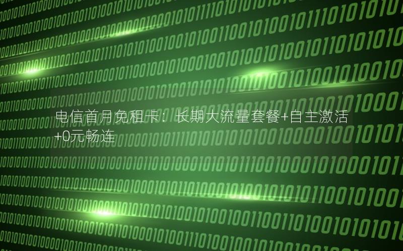 电信首月免租卡：长期大流量套餐+自主激活+0元畅连