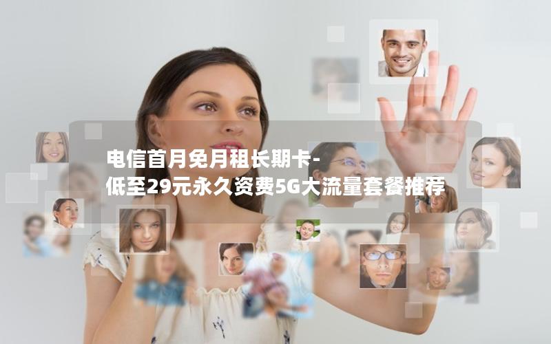 电信首月免月租长期卡-低至29元永久资费5G大流量套餐推荐