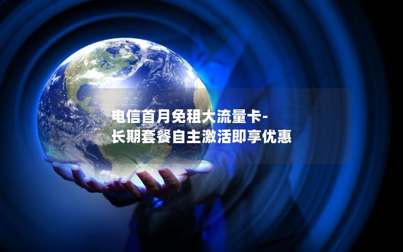 电信首月免租大流量卡-长期套餐自主激活即享优惠