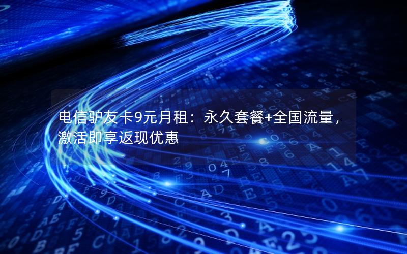 电信驴友卡9元月租：永久套餐+全国流量，激活即享返现优惠
