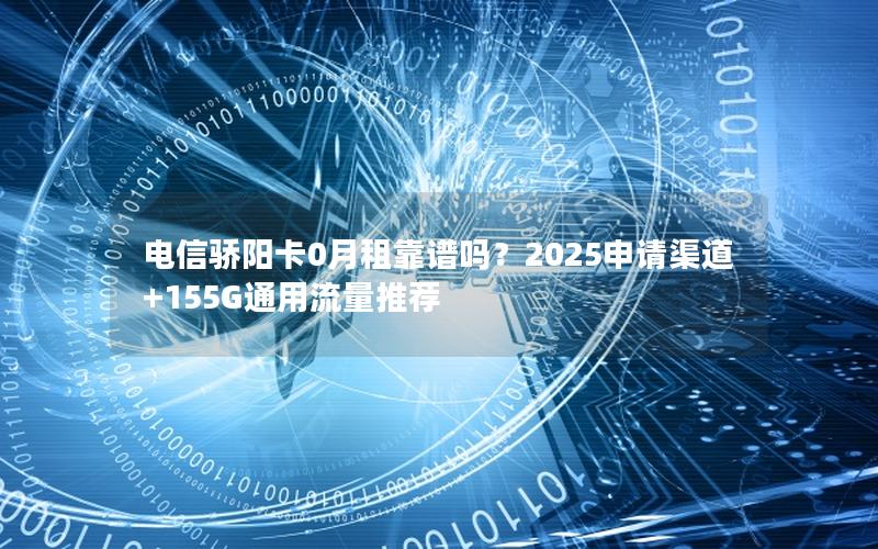 电信骄阳卡0月租靠谱吗？2025申请渠道+155G通用流量推荐