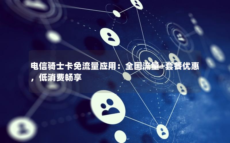 电信骑士卡免流量应用：全国流量+套餐优惠，低消费畅享