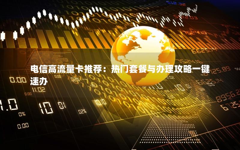 电信高流量卡推荐：热门套餐与办理攻略一键速办