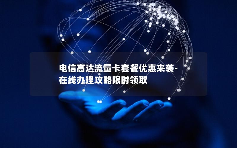 电信高达流量卡套餐优惠来袭-在线办理攻略限时领取