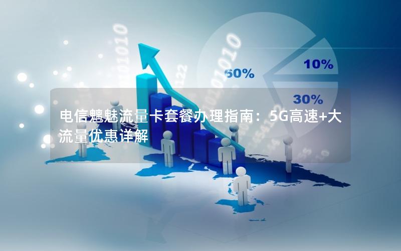 电信魑魅流量卡套餐办理指南：5G高速+大流量优惠详解