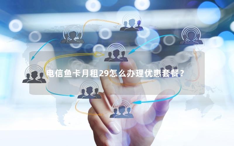 电信鱼卡月租29怎么办理优惠套餐？