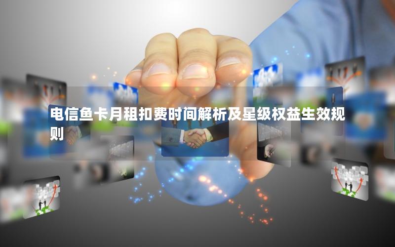 电信鱼卡月租扣费时间解析及星级权益生效规则
