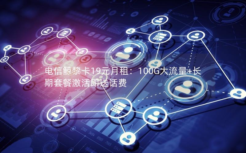 电信鲸黎卡19元月租：100G大流量+长期套餐激活即送话费