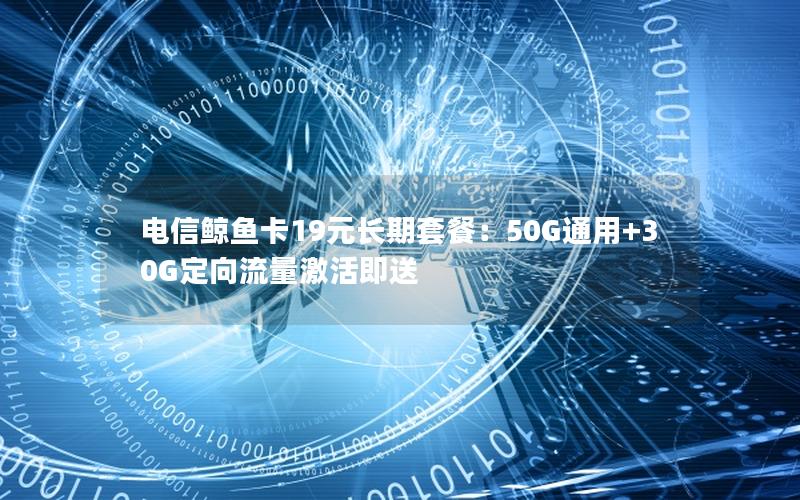 电信鲸鱼卡19元长期套餐：50G通用+30G定向流量激活即送