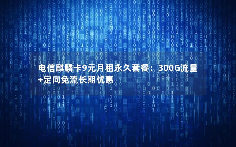 电信麒麟卡9元月租永久套餐：300G流量+定向免流长期优惠