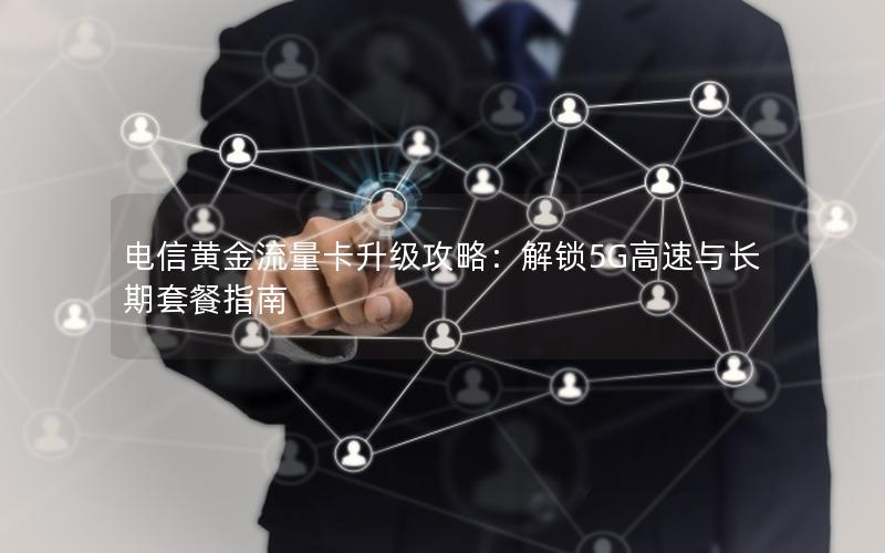 电信黄金流量卡升级攻略：解锁5G高速与长期套餐指南