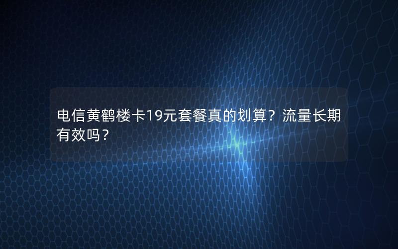 电信黄鹤楼卡19元套餐真的划算？流量长期有效吗？