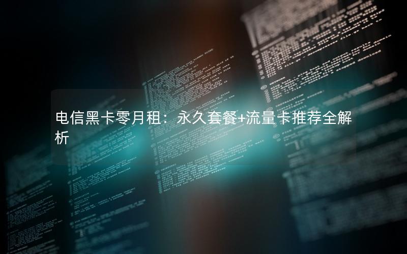 电信黑卡零月租：永久套餐+流量卡推荐全解析