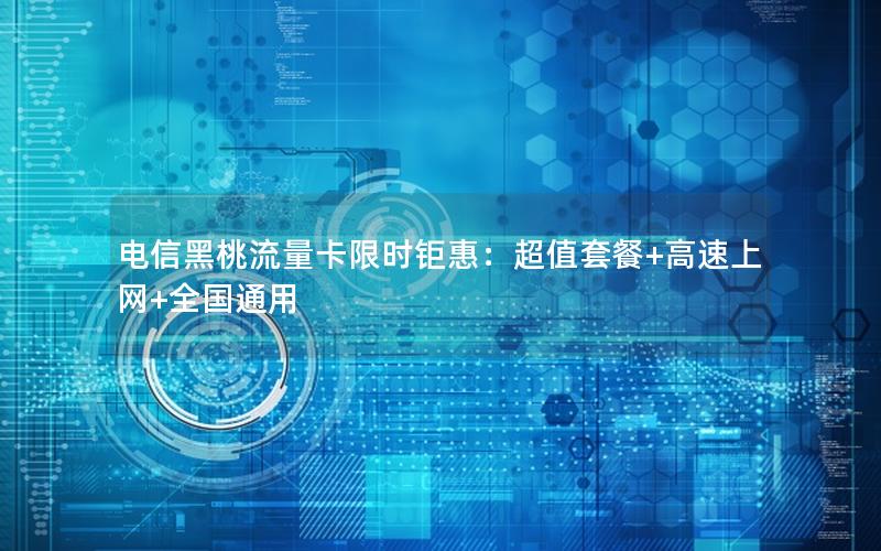 电信黑桃流量卡限时钜惠：超值套餐+高速上网+全国通用