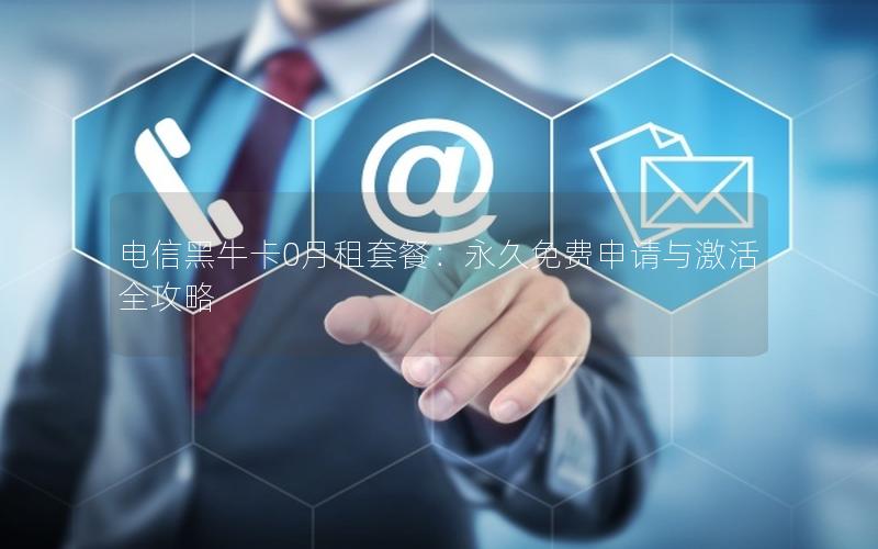 电信黑牛卡0月租套餐：永久免费申请与激活全攻略