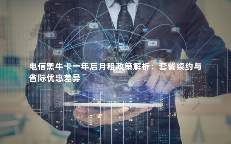 电信黑牛卡一年后月租政策解析：套餐续约与省际优惠差异