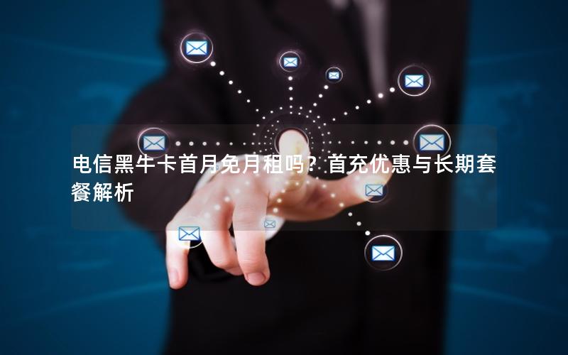 电信黑牛卡首月免月租吗？首充优惠与长期套餐解析