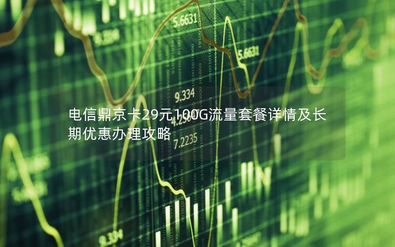电信鼎京卡29元100G流量套餐详情及长期优惠办理攻略
