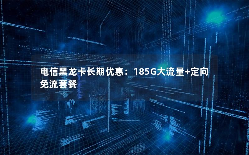 电信黑龙卡长期优惠：185G大流量+定向免流套餐