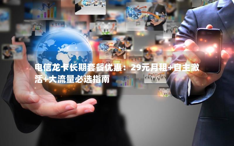 电信龙卡长期套餐优惠：29元月租+自主激活+大流量必选指南