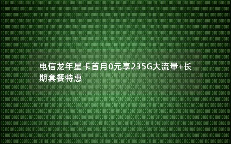 电信龙年星卡首月0元享235G大流量+长期套餐特惠