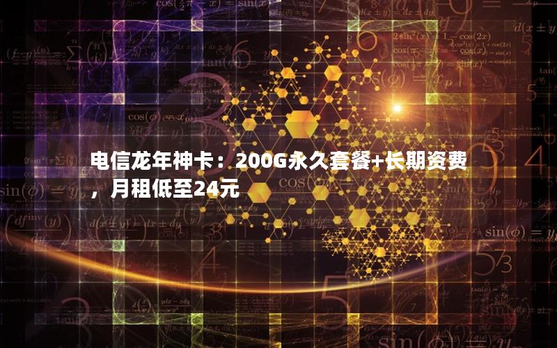 电信龙年神卡：200G永久套餐+长期资费，月租低至24元