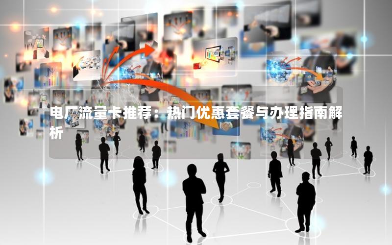 电厂流量卡推荐：热门优惠套餐与办理指南解析