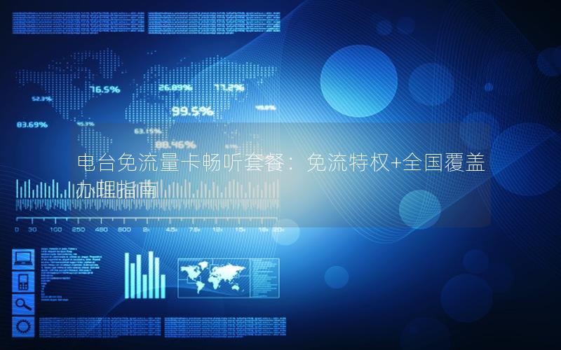 电台免流量卡畅听套餐：免流特权+全国覆盖办理指南
