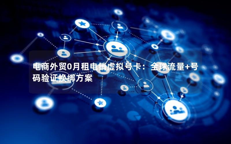 电商外贸0月租电销虚拟号卡：全球流量+号码验证换绑方案