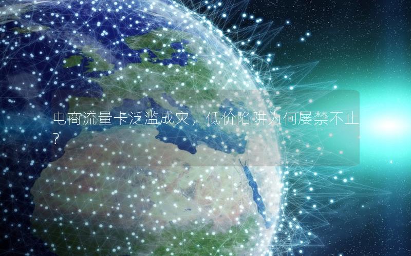 电商流量卡泛滥成灾，低价陷阱为何屡禁不止？