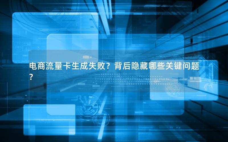 电商流量卡生成失败？背后隐藏哪些关键问题？