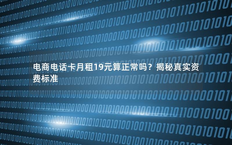 电商电话卡月租19元算正常吗？揭秘真实资费标准