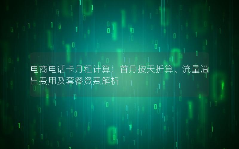 电商电话卡月租计算：首月按天折算、流量溢出费用及套餐资费解析