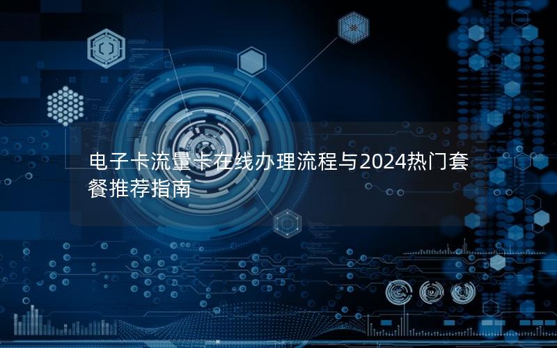 电子卡流量卡在线办理流程与2024热门套餐推荐指南