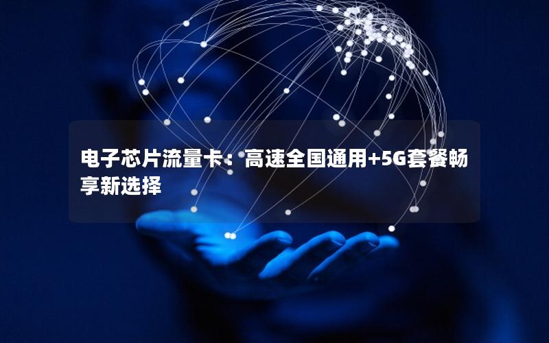 电子芯片流量卡：高速全国通用+5G套餐畅享新选择