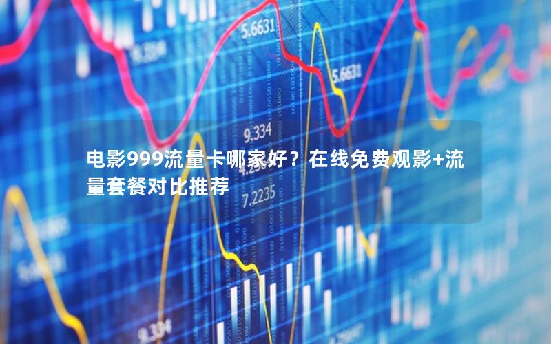 电影999流量卡哪家好？在线免费观影+流量套餐对比推荐