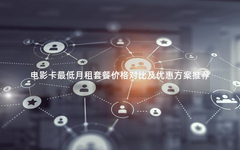 电影卡最低月租套餐价格对比及优惠方案推荐