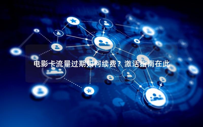 电影卡流量过期如何续费？激活指南在此