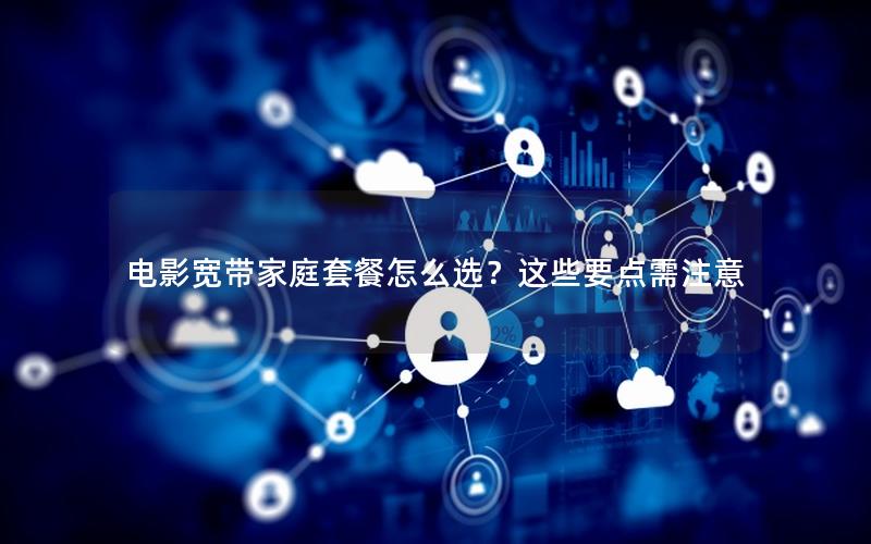 电影宽带家庭套餐怎么选？这些要点需注意