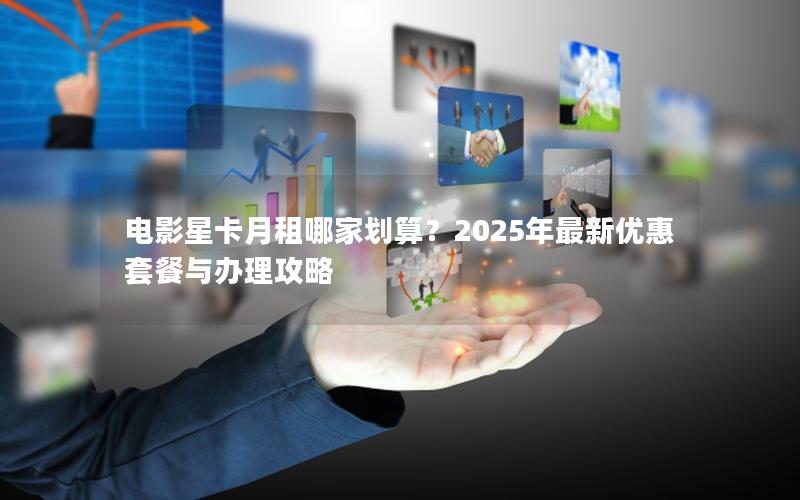 电影星卡月租哪家划算？2025年最新优惠套餐与办理攻略