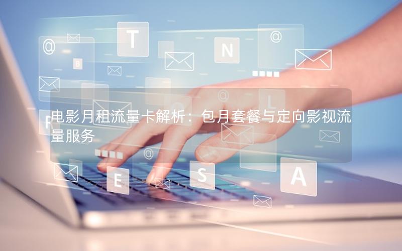 电影月租流量卡解析：包月套餐与定向影视流量服务