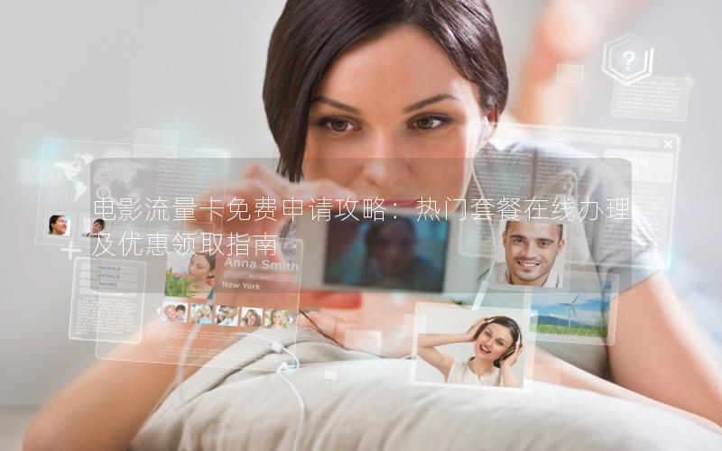 电影流量卡免费申请攻略：热门套餐在线办理及优惠领取指南