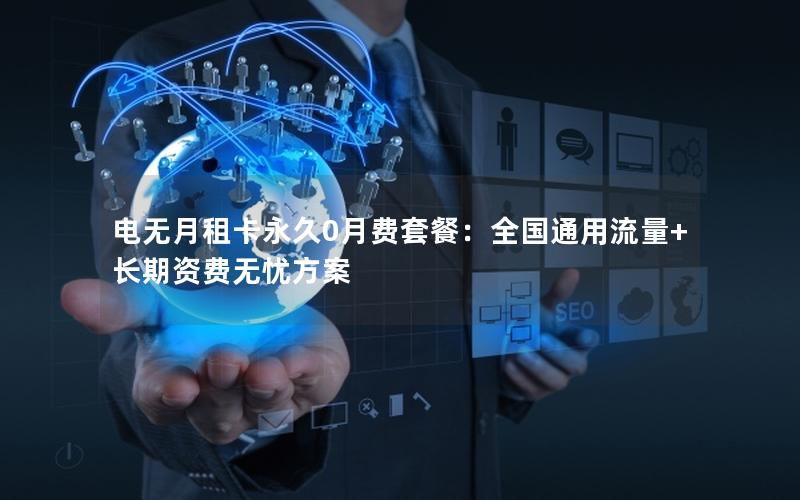电无月租卡永久0月费套餐：全国通用流量+长期资费无忧方案