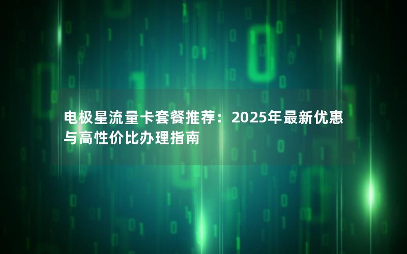 电极星流量卡套餐推荐：2025年最新优惠与高性价比办理指南