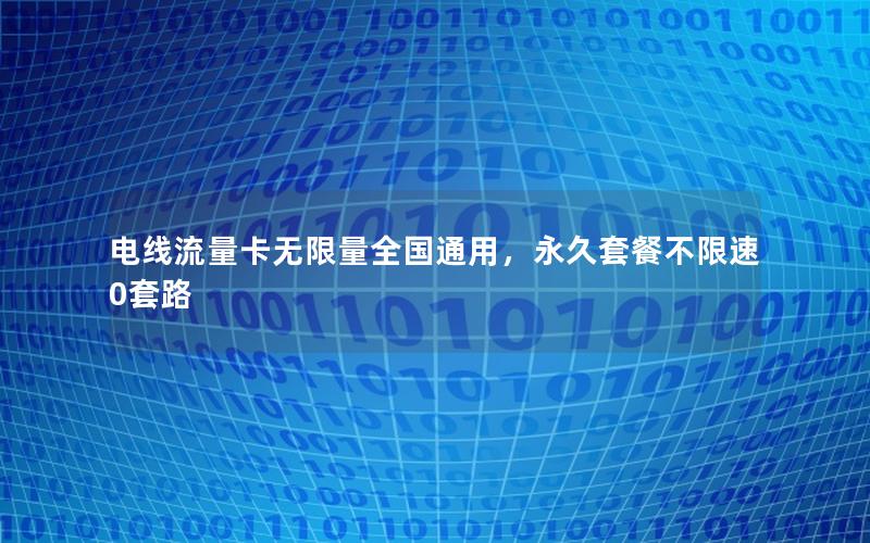 电线流量卡无限量全国通用，永久套餐不限速0套路
