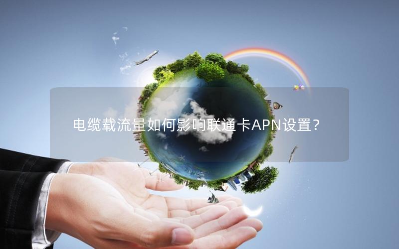 电缆载流量如何影响联通卡APN设置？