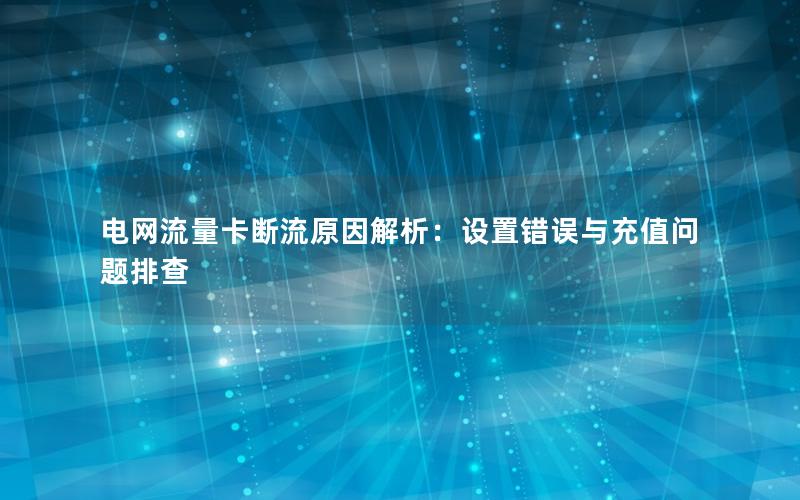 电网流量卡断流原因解析：设置错误与充值问题排查